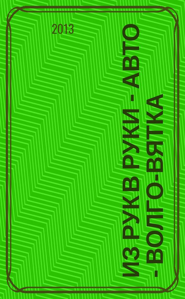 Из рук в руки - авто - Волго-Вятка : еженедельник фотообъявлений. 2013, № 13 (429)