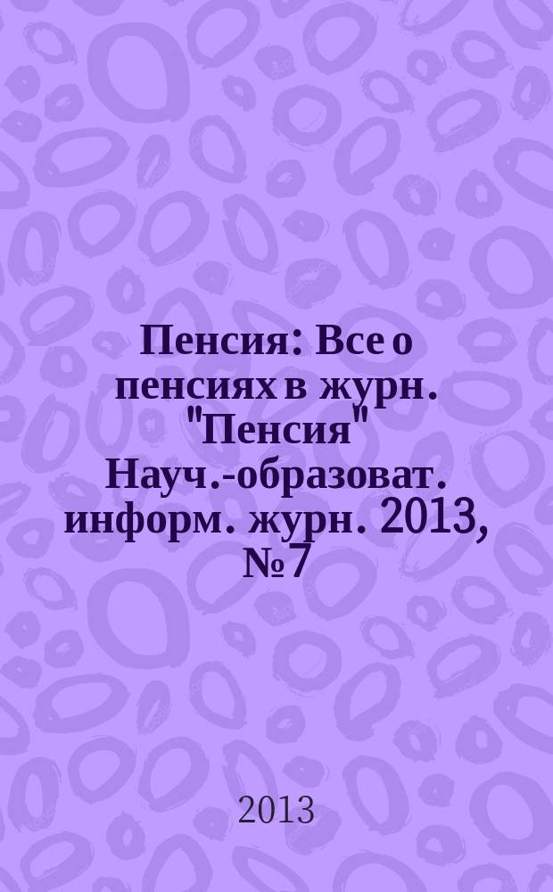 Пенсия : Все о пенсиях в журн. "Пенсия" Науч.-образоват. информ. журн. 2013, № 7 (202)