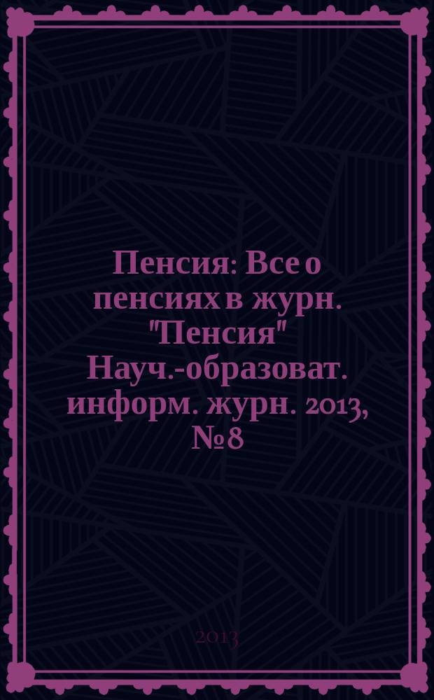 Пенсия : Все о пенсиях в журн. "Пенсия" Науч.-образоват. информ. журн. 2013, № 8 (203)