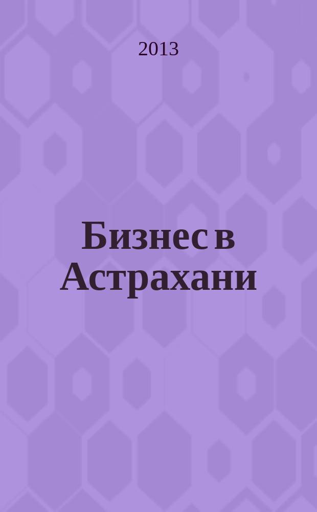 Бизнес в Астрахани : Регион. экон. журн. 2013, № 3 (45)