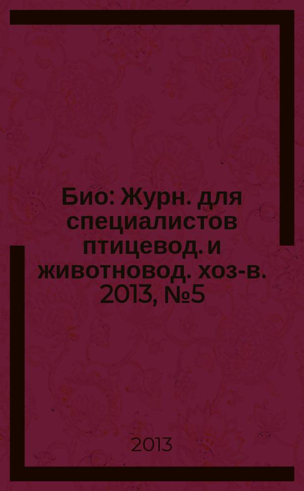 Био : Журн. для специалистов птицевод. и животновод. хоз-в. 2013, № 5 (152)