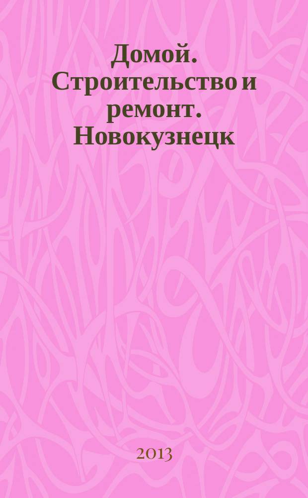 Домой. Строительство и ремонт. Новокузнецк : рекламное издание. 2013, № 18 (18)