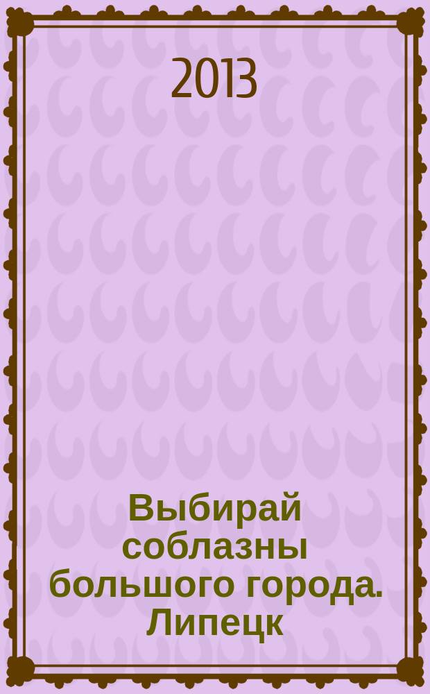 Выбирай соблазны большого города. Липецк : рекламно-информационный журнал. 2013, № 7 (20)