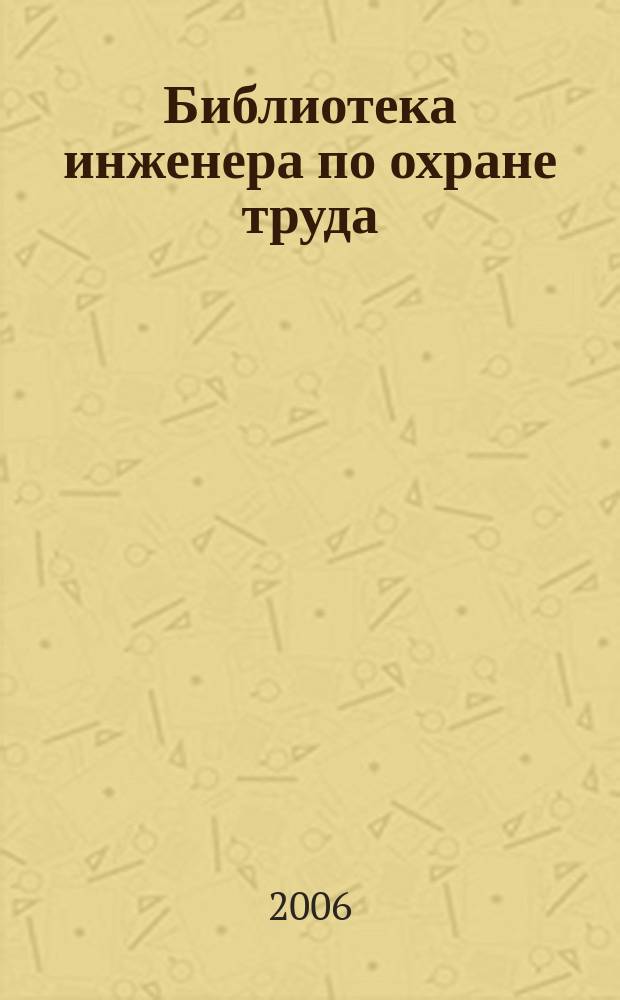 Библиотека инженера по охране труда : Инструкции, правила, рекомендации Прил. к журн. "Охрана труда и соц. страхование". 2006, № 12 (78)