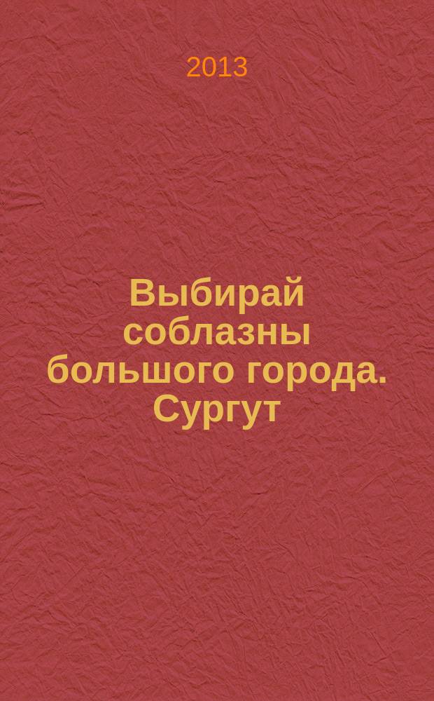 Выбирай соблазны большого города. Сургут : рекламно-информационный журнал. 2013, № 13 (176)