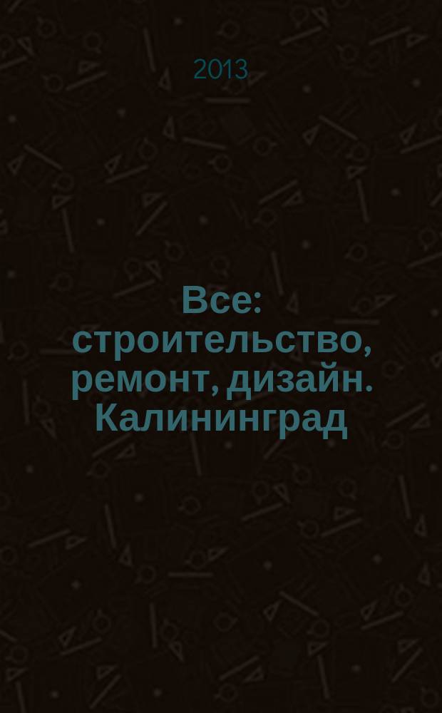 Все: строительство, ремонт, дизайн. Калининград : рекламно-информационное издание. 2013, № 13 (51)