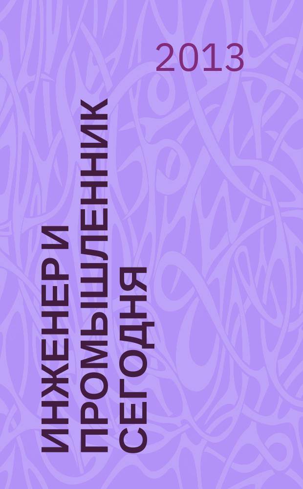 Инженер и промышленник сегодня : информационно-аналитический журнал. 2013, № 4 (4)