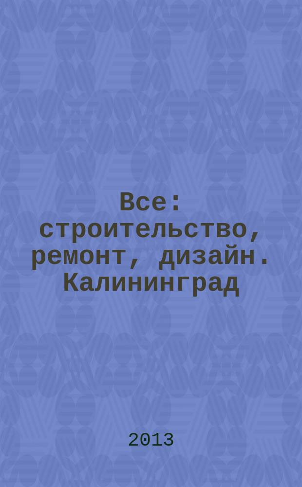Все: строительство, ремонт, дизайн. Калининград : рекламно-информационное издание. 2013, № 5 (43)