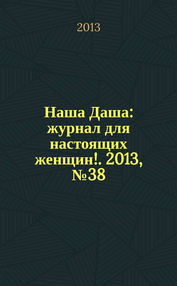 Наша Даша : журнал для настоящих женщин !. 2013, № 38