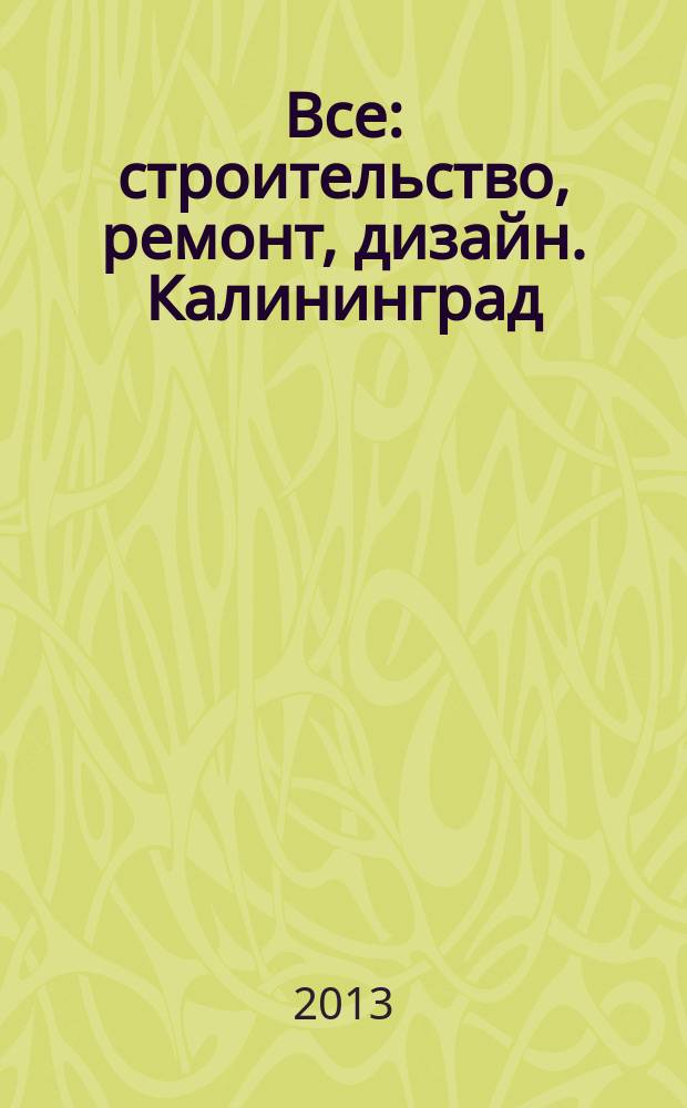 Все: строительство, ремонт, дизайн. Калининград : рекламно-информационное издание. 2013, № 11 (49)