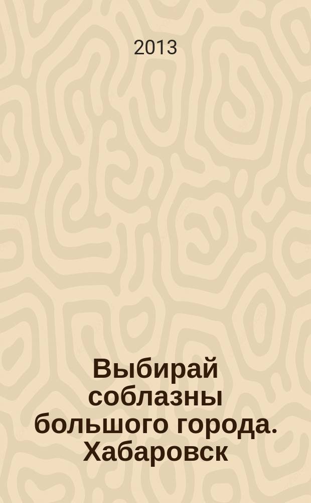 Выбирай соблазны большого города. Хабаровск : рекламно-информационный журнал. 2013, № 14 (47)