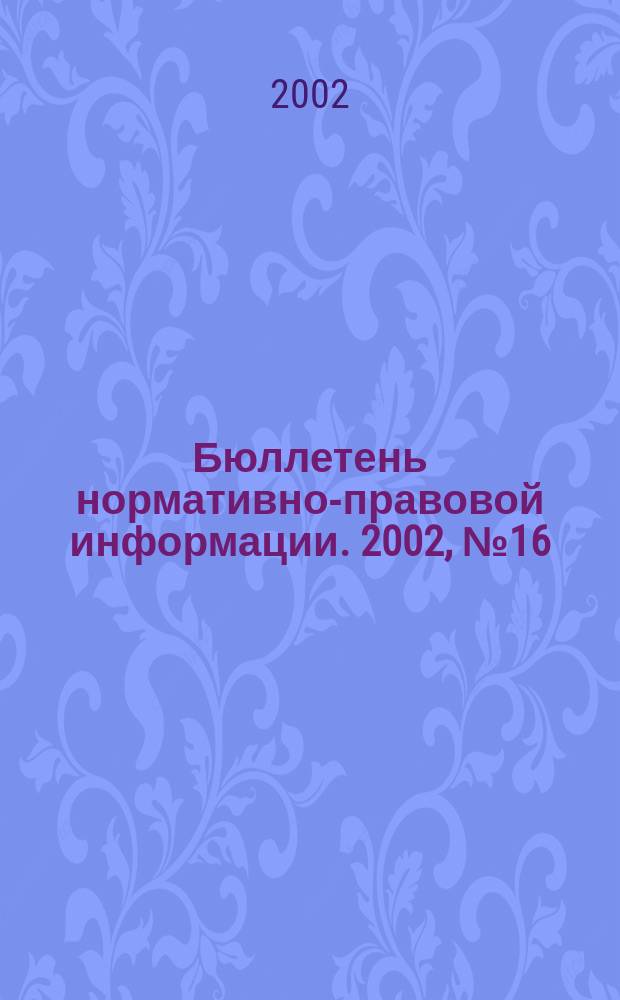 Бюллетень нормативно-правовой информации. 2002, № 16 (235)