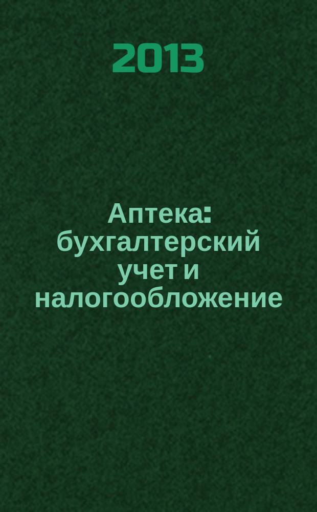 Аптека: бухгалтерский учет и налогообложение : журнал приложение к журналу "Актуальные вопросы бухгалтерского учета и налогообложения". 2013, № 6