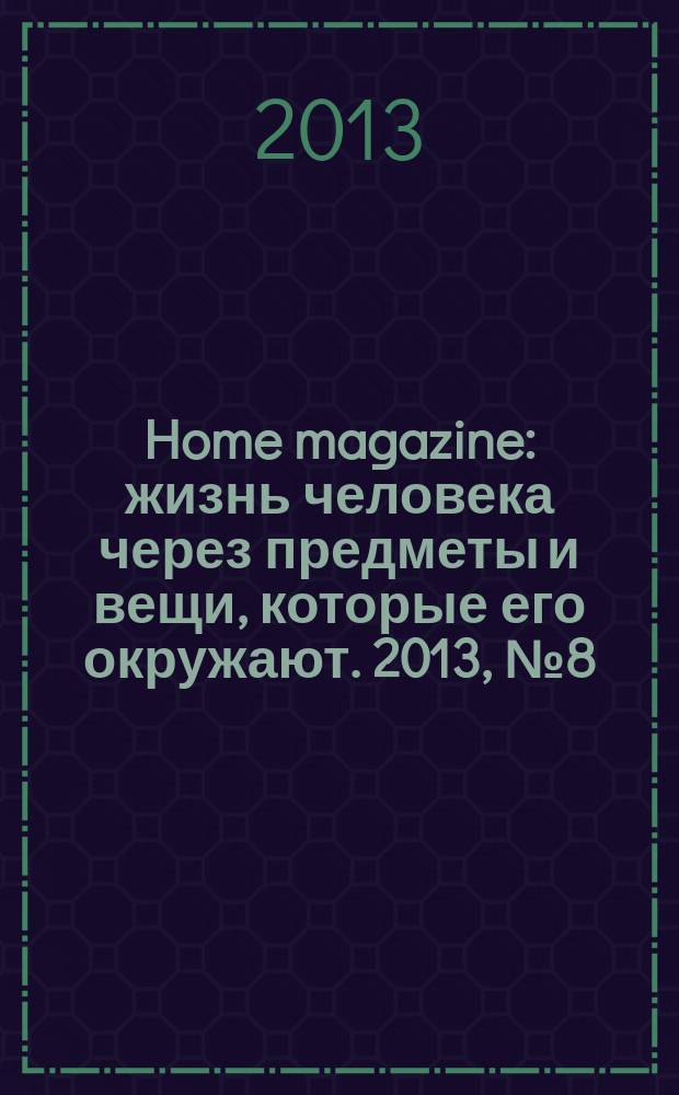 Home magazine : жизнь человека через предметы и вещи, которые его окружают. 2013, № 8 (45)