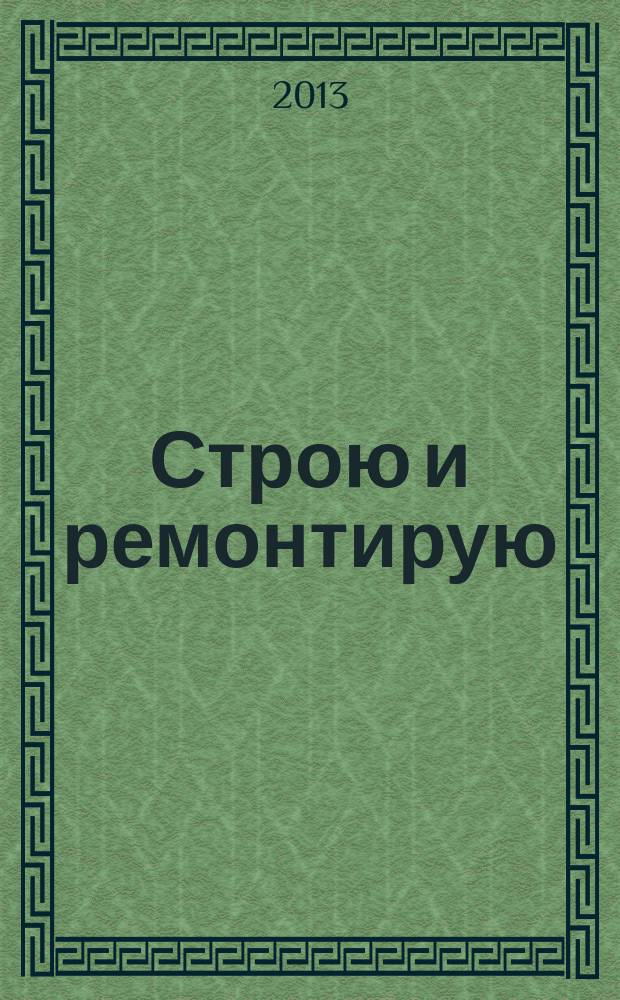 Строю и ремонтирую : полезный журнал о строительстве. 2013, 5 (80)
