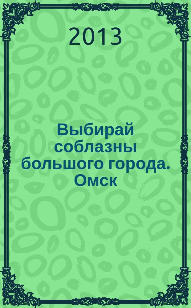 Выбирай соблазны большого города. Омск : развлечения, отдых, зрелища, культурный досуг. 2013, № 16 (162)