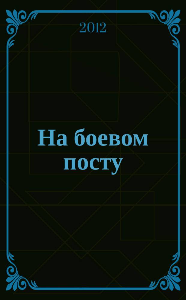 На боевом посту : Ежемес. воен.-полит. журн. Изд. Полит. упр. внутрен. и конвойн. войск М-ва вн. дел СССР. 2012, № 9 (539)