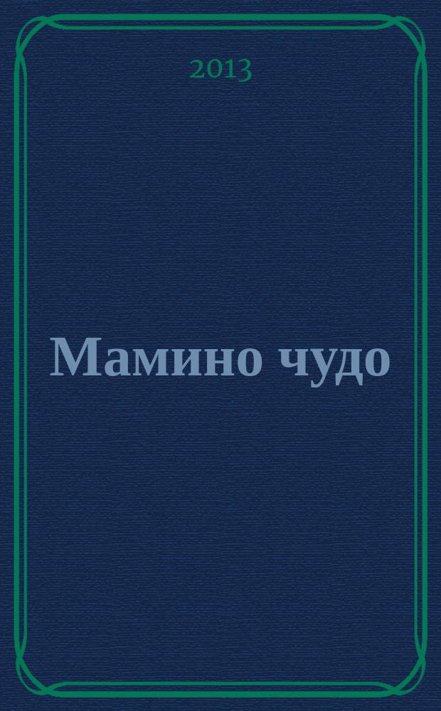 Мамино чудо : современный полезный журнал для мам и пап. 2013, № 1, июль/авг.