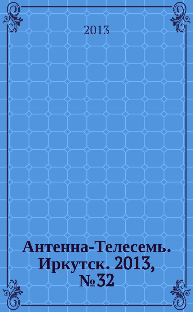 Антенна-Телесемь. Иркутск. 2013, № 32 (458)