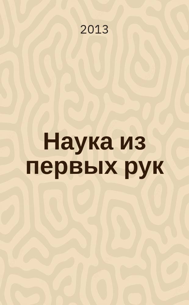 Наука из первых рук : периодический научно-популярный журнал познавательный журнал для хороших людей. 2013, 3 (51)