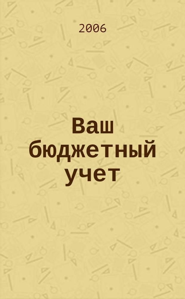 Ваш бюджетный учет : финансово-хозяйственная деятельность бюджетных учреждений. 2006, № 5 (15)
