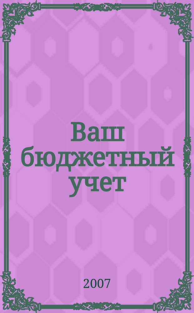 Ваш бюджетный учет : финансово-хозяйственная деятельность бюджетных учреждений. 2007, № 7 (29)