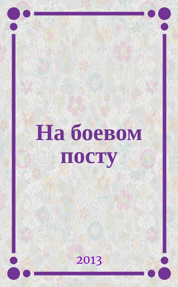 На боевом посту : Ежемес. воен.-полит. журн. Изд. Полит. упр. внутрен. и конвойн. войск М-ва вн. дел СССР. 2013, № 2 (544)