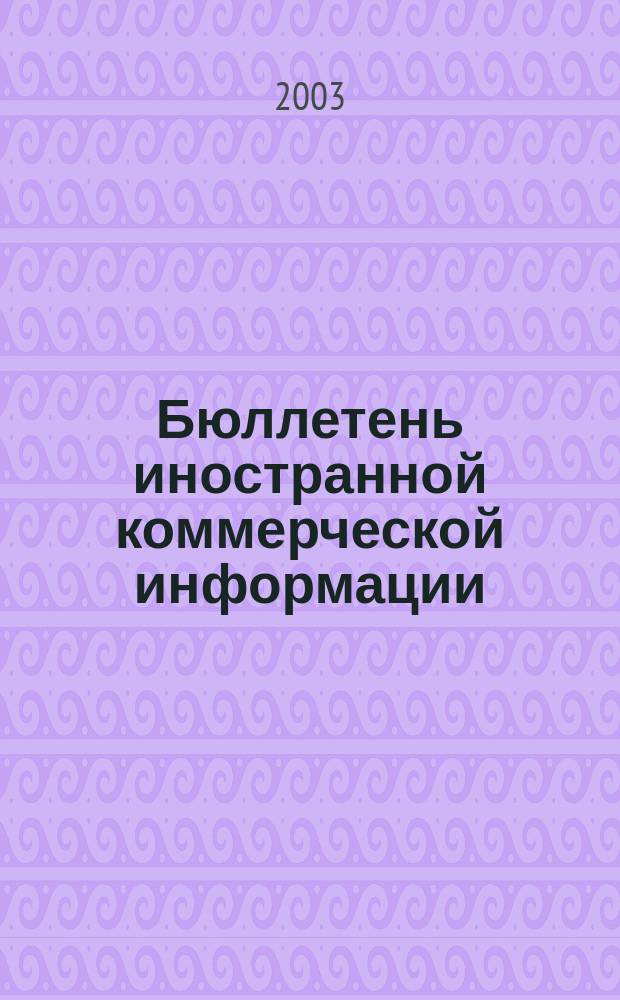 Бюллетень иностранной коммерческой информации : Издается Науч.-исслед. конъюнктурным ин-том М-ва внешней торговли СССР. 2003, № 22 (8518)