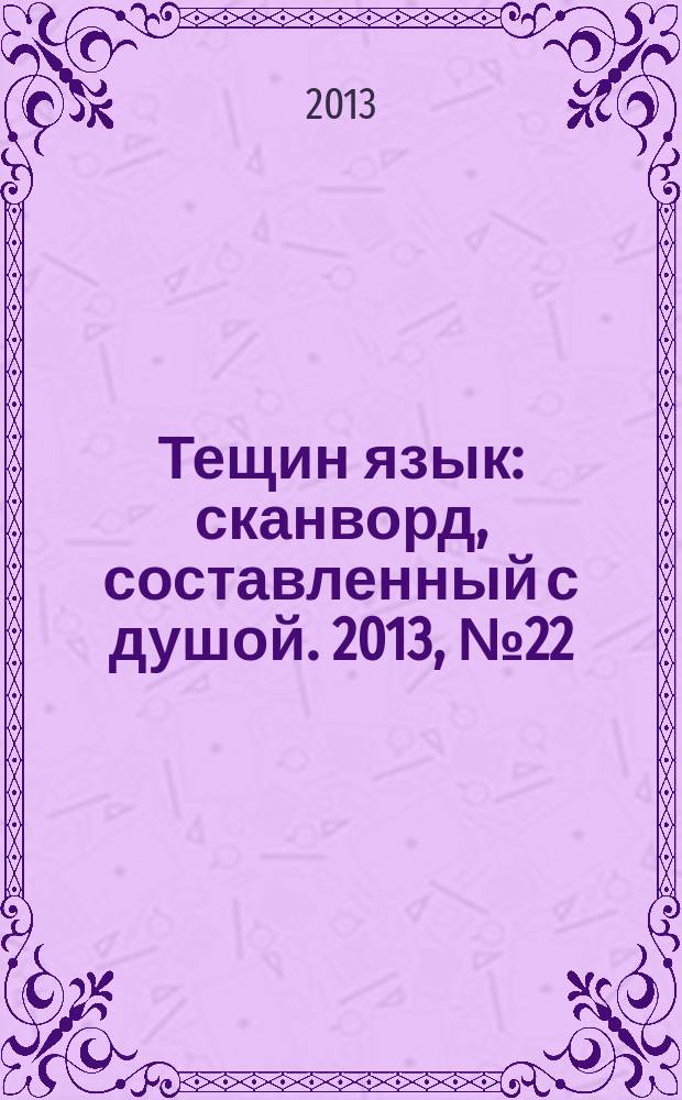 Тещин язык : сканворд, составленный с душой. 2013, № 22 (656)
