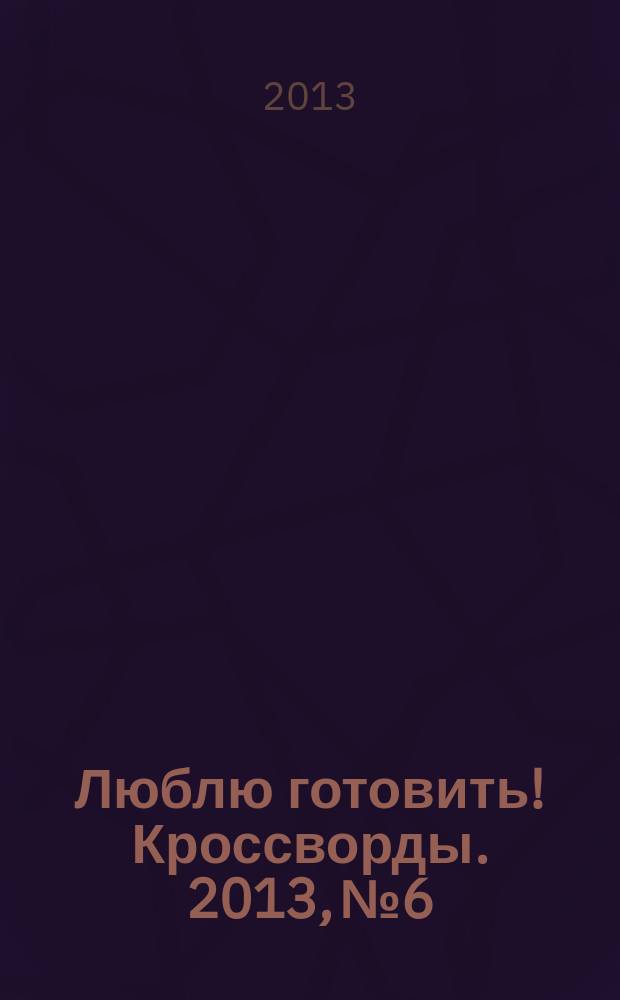 Люблю готовить! Кроссворды. 2013, № 6