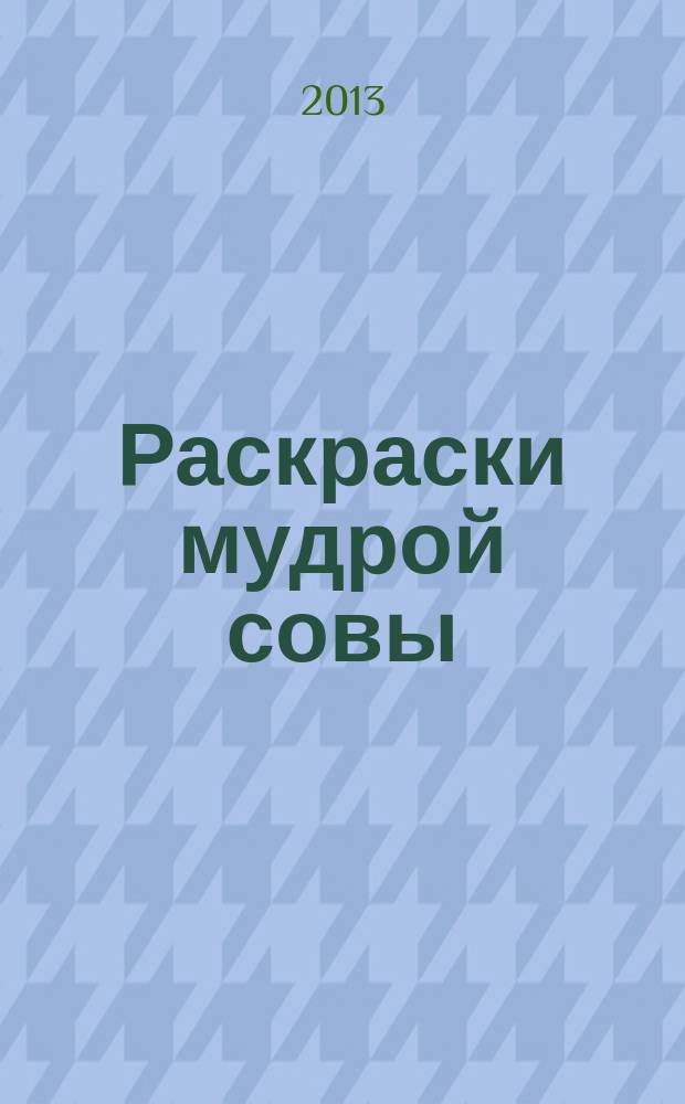 Раскраски мудрой совы : раскрашиваю, пишу, считаю ежемесячный журнал для детей 3-5 лет приложение к журналу "Каникулы с Золотой Антилопой". 2013, № 5 (8)