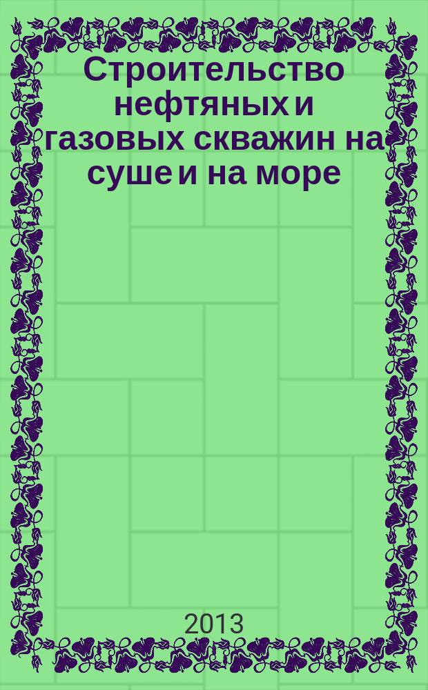 Строительство нефтяных и газовых скважин на суше и на море : Науч.-техн. журн. НТЖ. 2013, № 5