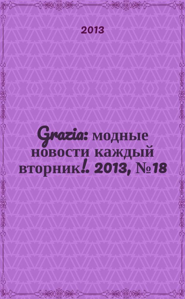 Grazia : модные новости каждый вторник !. 2013, № 18