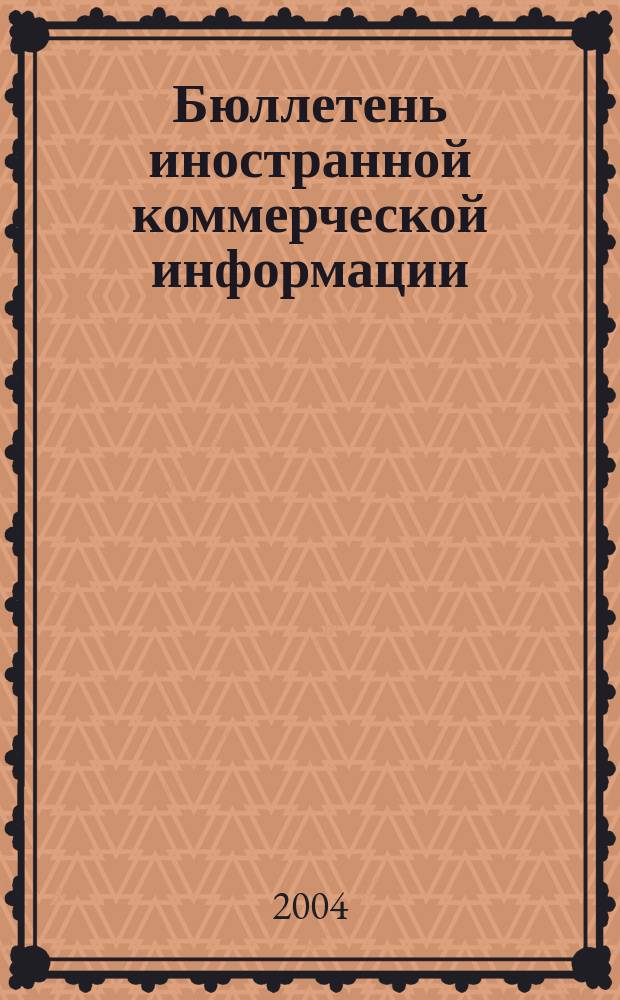 Бюллетень иностранной коммерческой информации : Издается Науч.-исслед. конъюнктурным ин-том М-ва внешней торговли СССР. 2004, № 84 (8730)