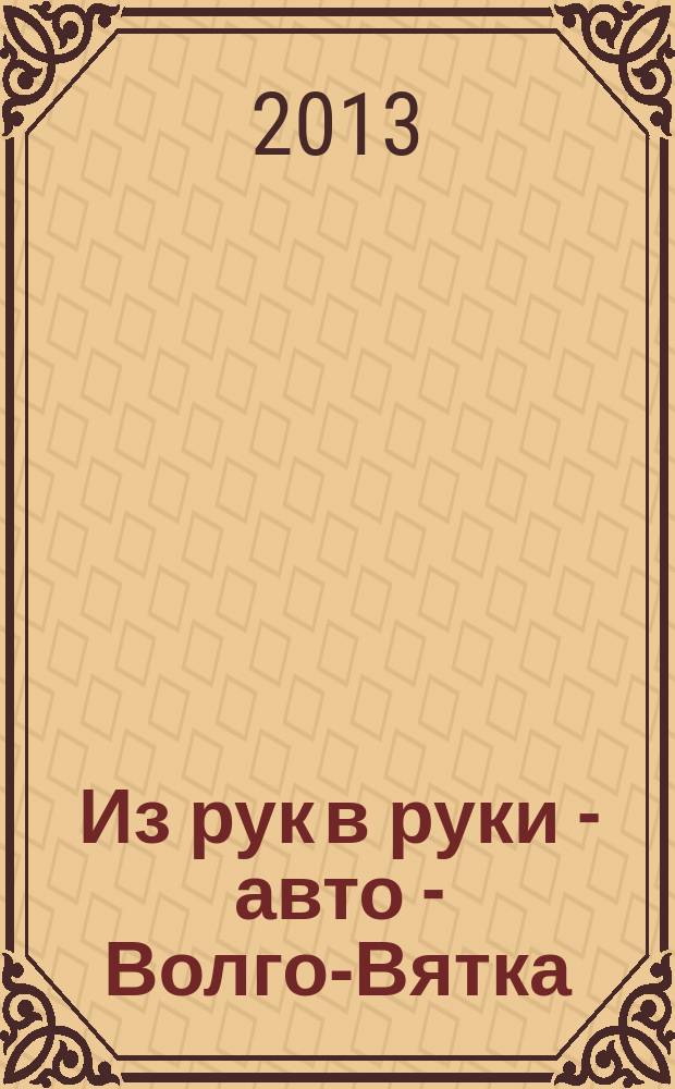 Из рук в руки - авто - Волго-Вятка : еженедельник фотообъявлений. 2013, № 32 (448)