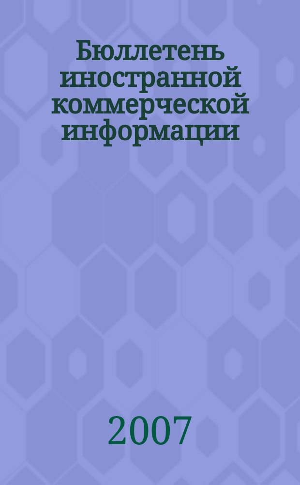 Бюллетень иностранной коммерческой информации : Издается Науч.-исслед. конъюнктурным ин-том М-ва внешней торговли СССР. 2007, № 20 (9116)