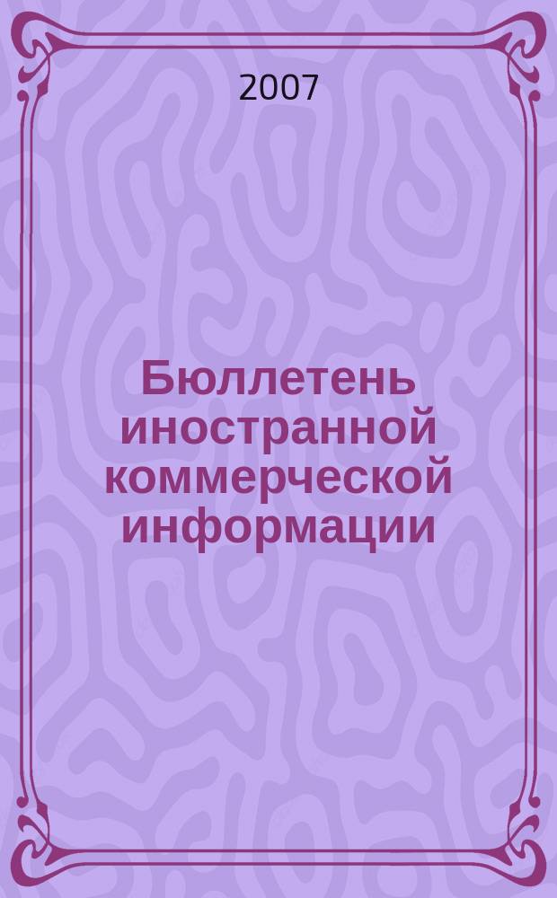 Бюллетень иностранной коммерческой информации : Издается Науч.-исслед. конъюнктурным ин-том М-ва внешней торговли СССР. 2007, № 46 (9142)