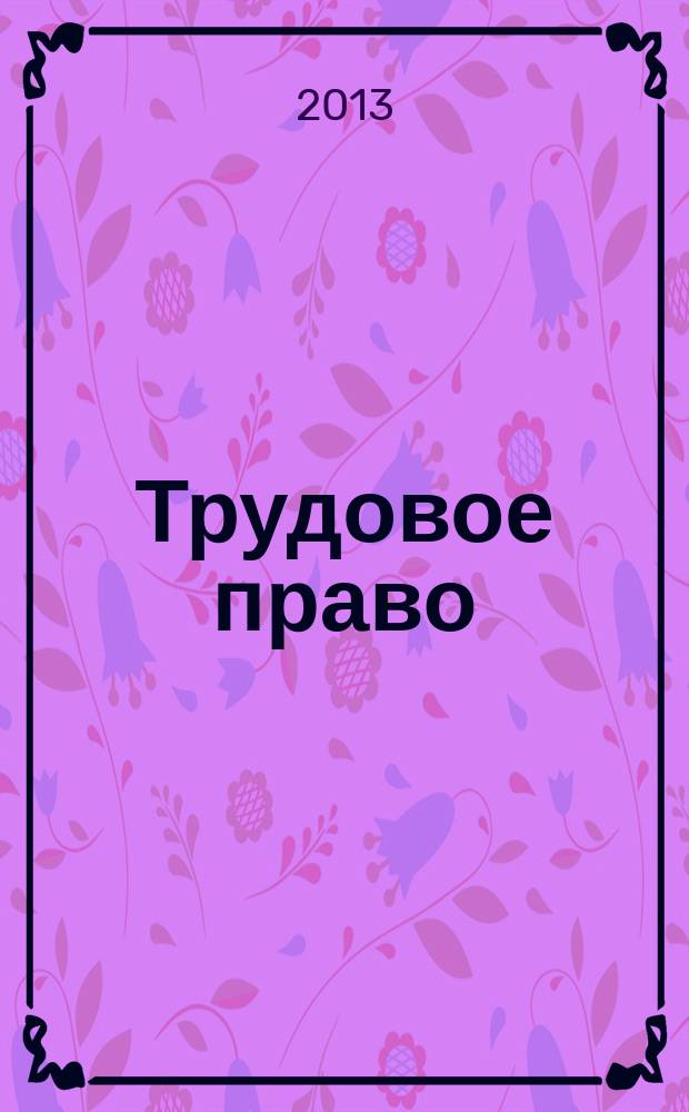 Трудовое право : Ежекварт. практ. журн. 2013, № 5 (159)