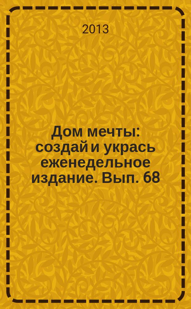 Дом мечты : создай и укрась еженедельное издание. Вып. 68