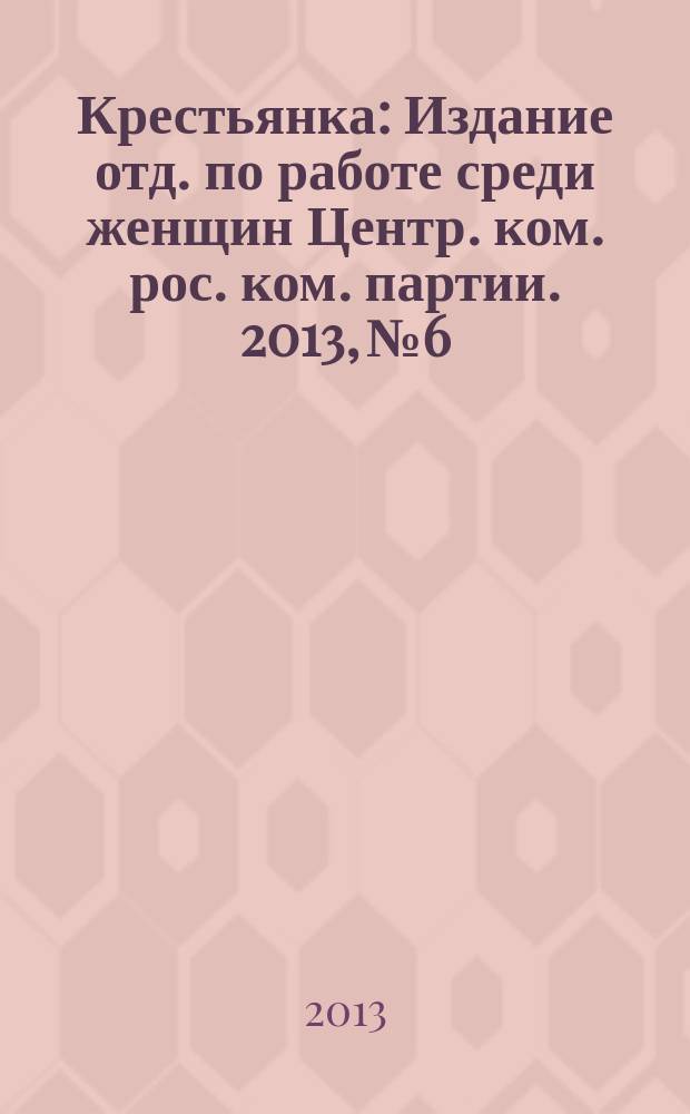 Крестьянка : Издание отд. по работе среди женщин Центр. ком. рос. ком. партии. 2013, № 6