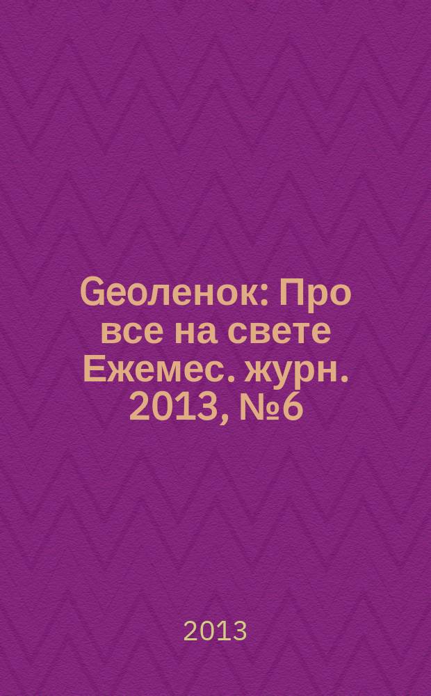 Geoленок : Про все на свете Ежемес. журн. 2013, № 6 (104)
