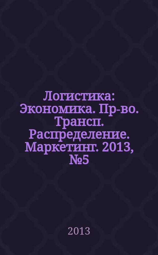 Логистика : Экономика. Пр-во. Трансп. Распределение. Маркетинг. 2013, № 5 (78)