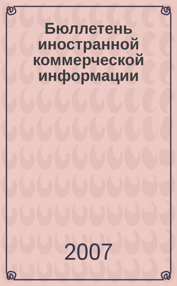 Бюллетень иностранной коммерческой информации : Издается Науч.-исслед. конъюнктурным ин-том М-ва внешней торговли СССР. 2007, № 88 (9184)