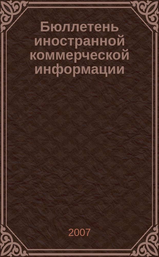Бюллетень иностранной коммерческой информации : Издается Науч.-исслед. конъюнктурным ин-том М-ва внешней торговли СССР. 2007, № 96 (9192)