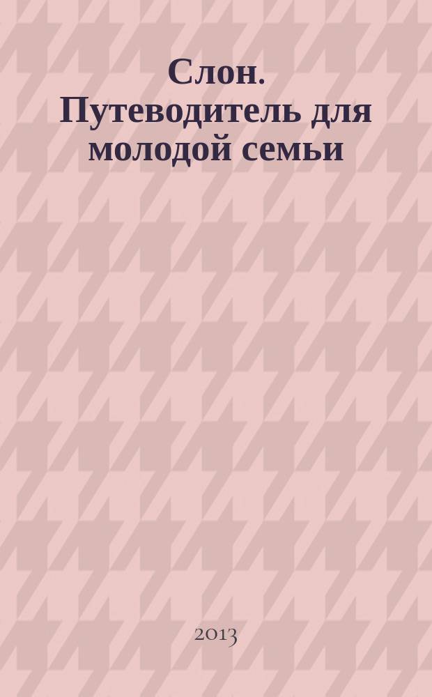 Слон. Путеводитель для молодой семьи : реуламно-информационный журнал. 2013, № 1 (1)