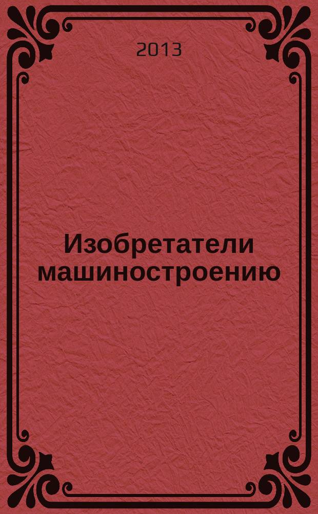 Изобретатели машиностроению : Ежекварт. информ.-техн. журн. 2013, № 4 (103)