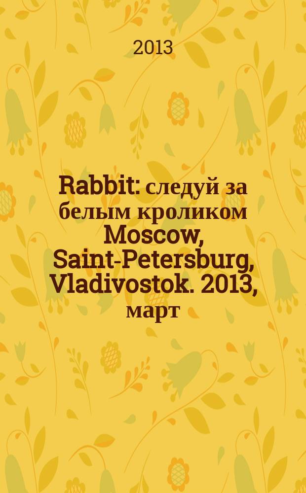 Rabbit : следуй за белым кроликом Moscow, Saint-Petersburg, Vladivostok. 2013, март
