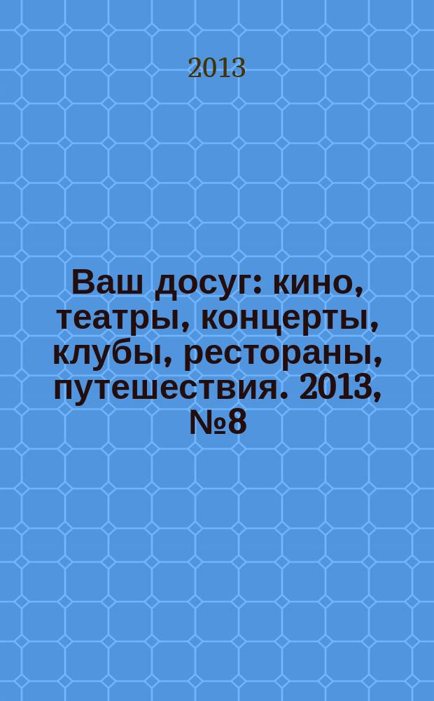 Ваш досуг : кино, театры, концерты, клубы, рестораны, путешествия. 2013, № 8 (821)