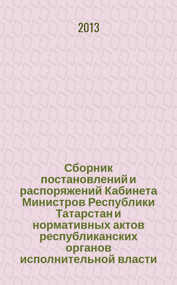 Сборник постановлений и распоряжений Кабинета Министров Республики Татарстан и нормативных актов республиканских органов исполнительной власти : (Офиц. тексты, коммент., разъяснения, консультации). 2013, № 13