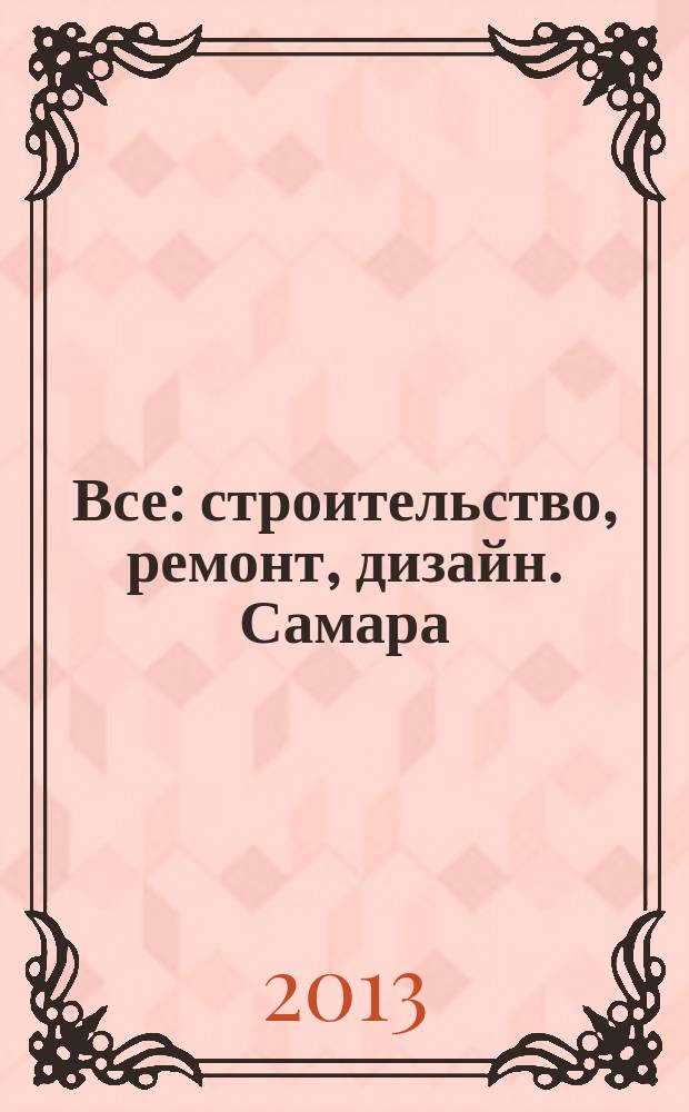 Все: строительство, ремонт, дизайн. Самара : рекламное издание. 2013, № 3 (50)